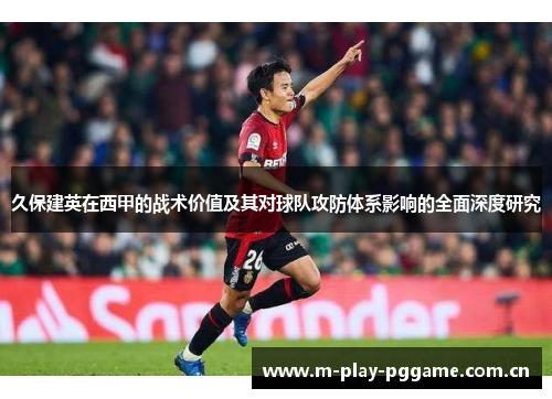 久保建英在西甲的战术价值及其对球队攻防体系影响的全面深度研究 久保建英在西甲的战术价值及其对球队攻防体系影响的全面深度研究