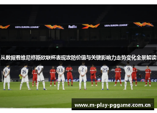从数据看维尼修斯欧联杯表现攻防价值与关键影响力走势变化全景解读