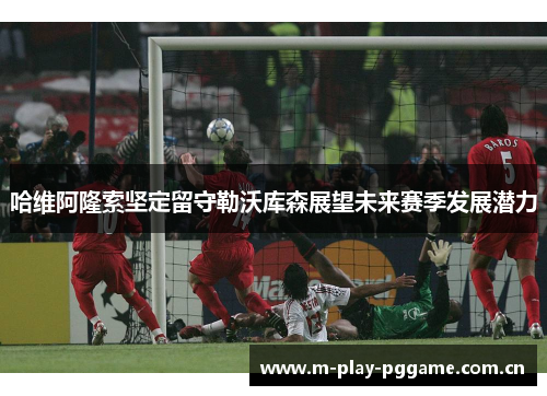 哈维阿隆索坚定留守勒沃库森展望未来赛季发展潜力 哈维阿隆索坚定留守勒沃库森展望未来赛季发展潜力